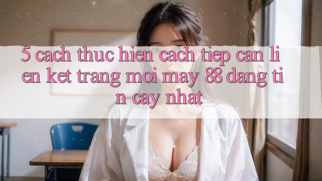5. Cách thực hiện Cách Tiếp Cận Liên kết Trang Mới May-88 Đáng tin cậy Nhất