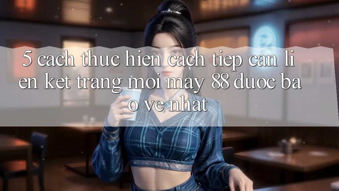5. Cách thực hiện Cách Tiếp Cận Liên kết Trang Mới May-88 Được bảo vệ Nhất