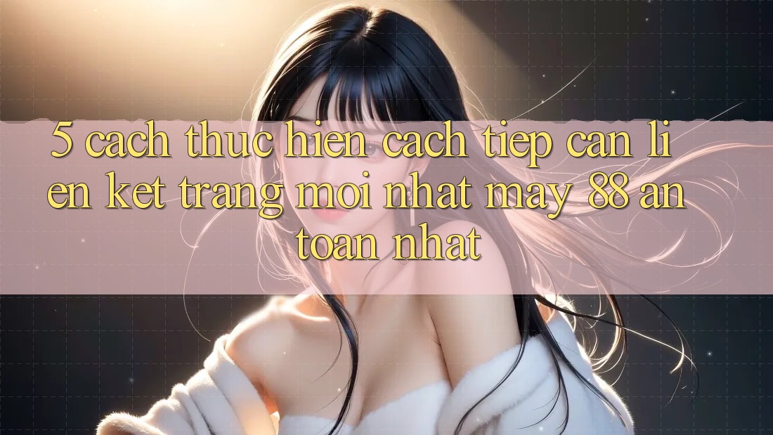 5. Cách thực hiện Cách Tiếp Cận Liên kết Trang Mới nhất May-88 An Toàn Nhất
