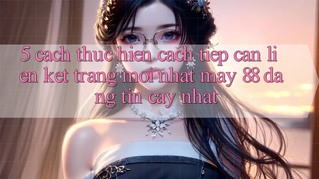 5. Cách thực hiện Cách Tiếp Cận Liên kết Trang Mới nhất May-88 Đáng tin cậy Nhất