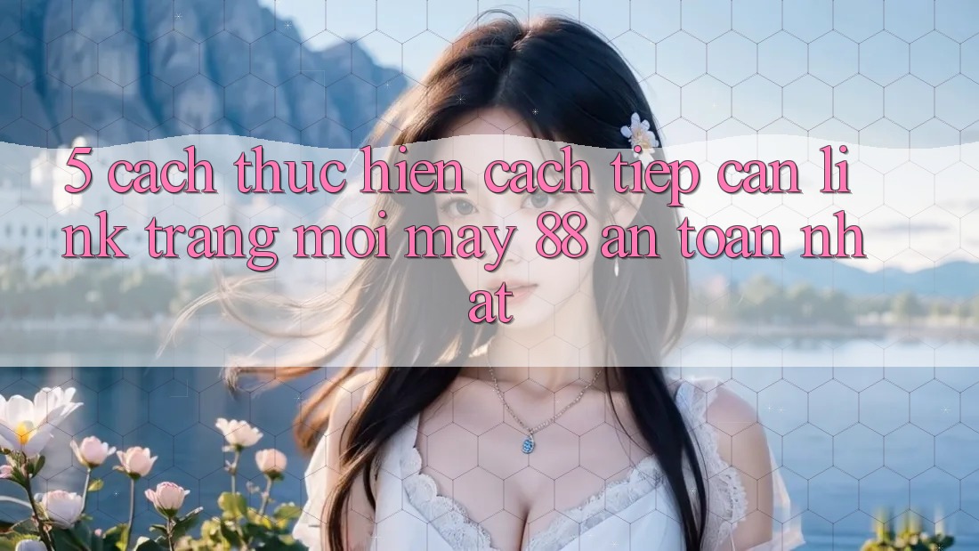 5. Cách thực hiện Cách Tiếp Cận Link Trang Mới May-88 An Toàn Nhất 5. Cách thực hiện Cách Tiếp Cận Link Trang Mới May-88 An Toàn Nhất