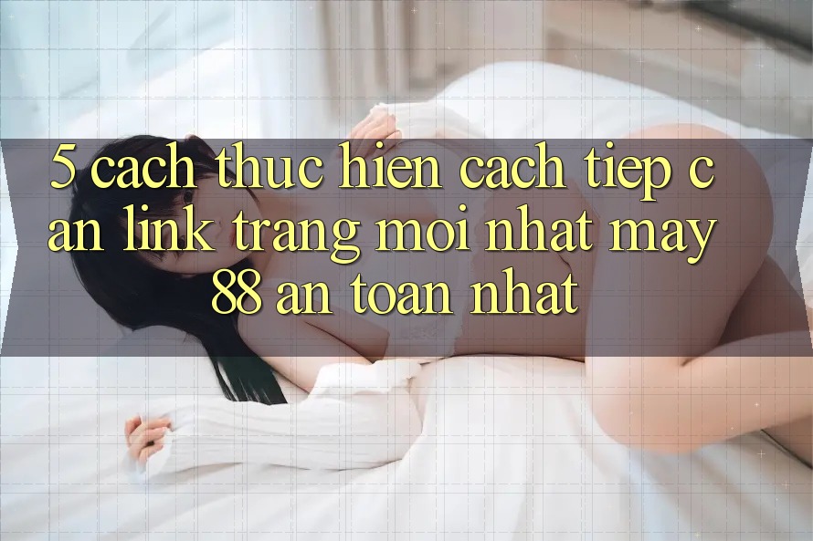 5. Cách thực hiện Cách Tiếp Cận Link Trang Mới nhất May-88 An Toàn Nhất