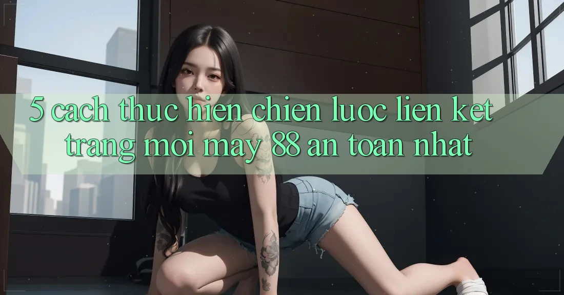 5. Cách thực hiện Chiến lược Liên kết Trang Mới May-88 An Toàn Nhất