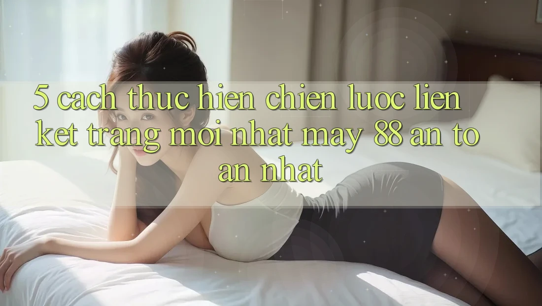 5. Cách thực hiện Chiến lược Liên kết Trang Mới nhất May-88 An Toàn Nhất