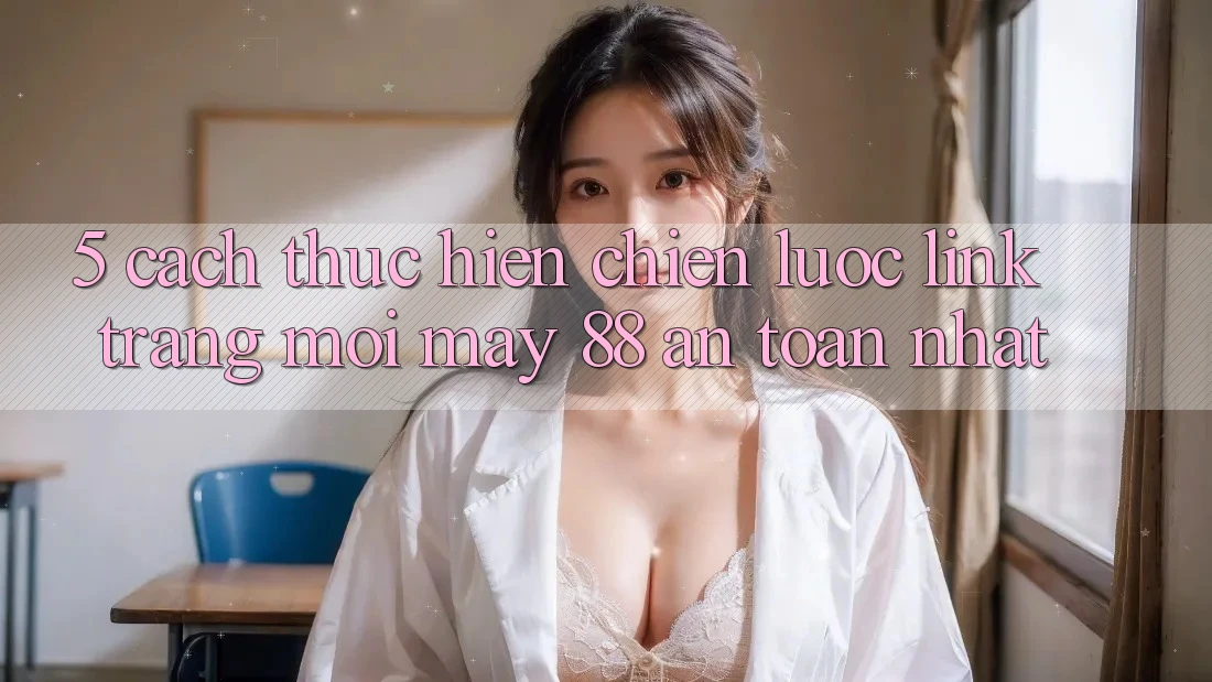 5. Cách thực hiện Chiến lược Link Trang Mới May-88 An Toàn Nhất