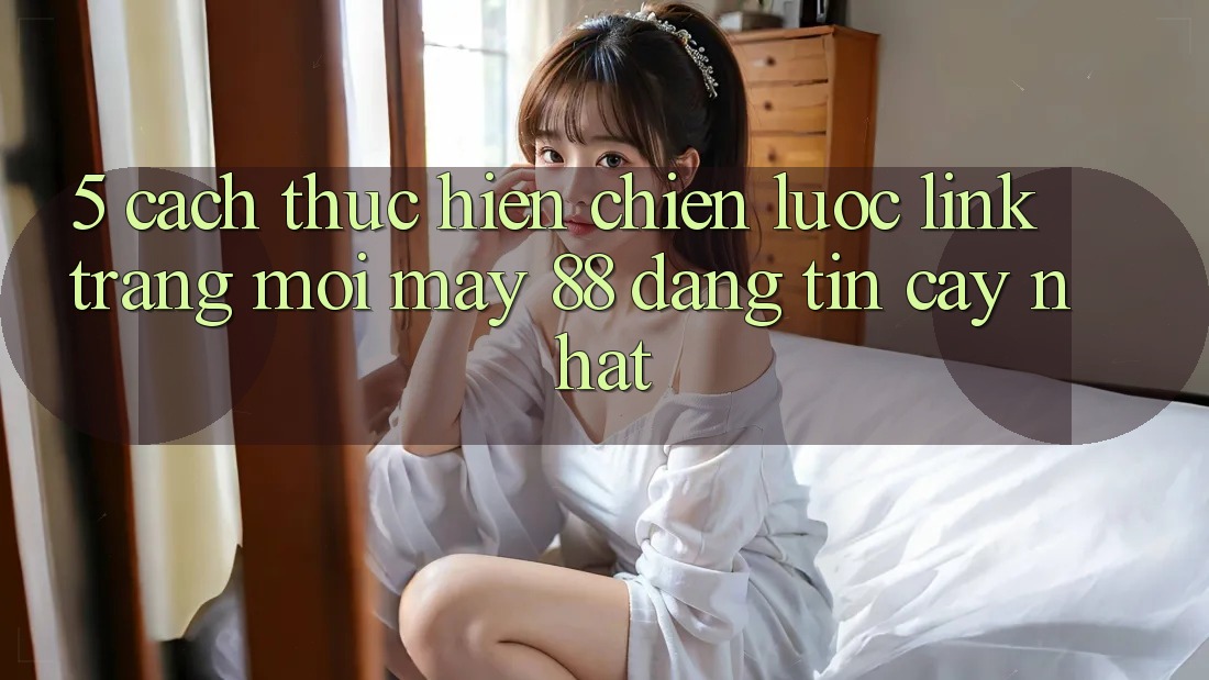 5. Cách thực hiện Chiến lược Link Trang Mới May-88 Đáng tin cậy Nhất