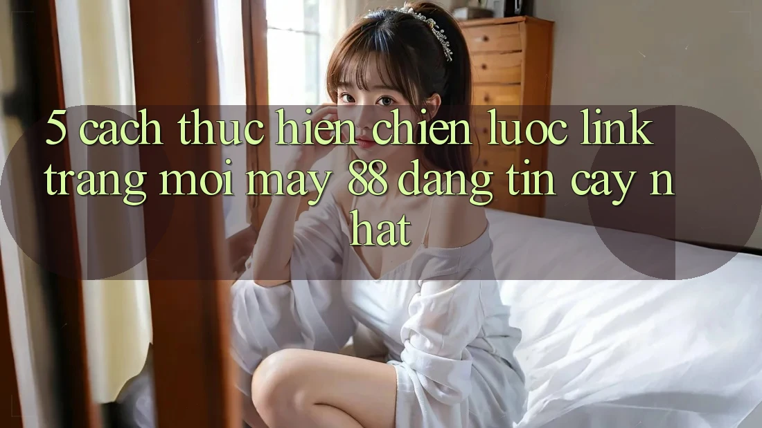 5. Cách thực hiện Chiến lược Link Trang Mới May-88 Đáng tin cậy Nhất 5. Cách thực hiện Chiến lược Link Trang Mới May-88 Đáng tin cậy Nhất