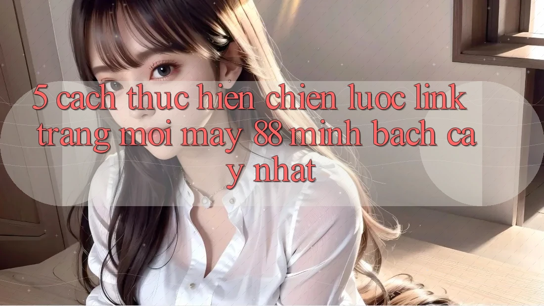 5. Cách thực hiện Chiến lược Link Trang Mới May-88 Minh bạch cậy Nhất