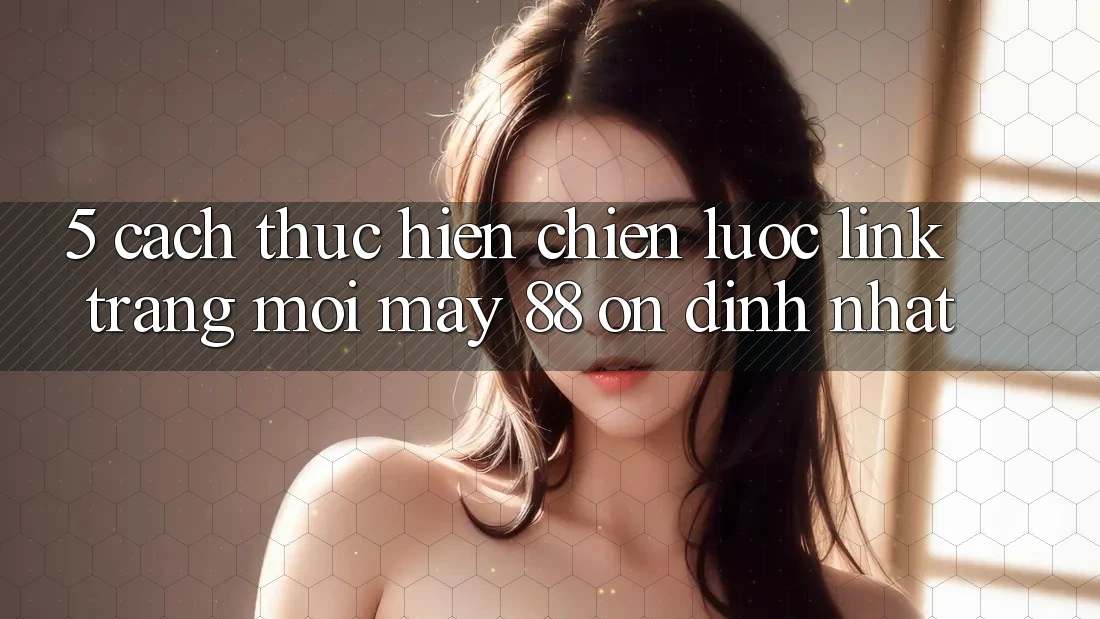 5. Cách thực hiện Chiến lược Link Trang Mới May-88 Ổn định Nhất