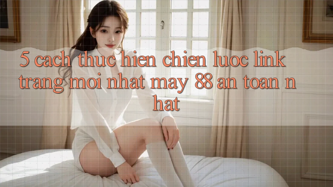 5. Cách thực hiện Chiến lược Link Trang Mới nhất May-88 An Toàn Nhất