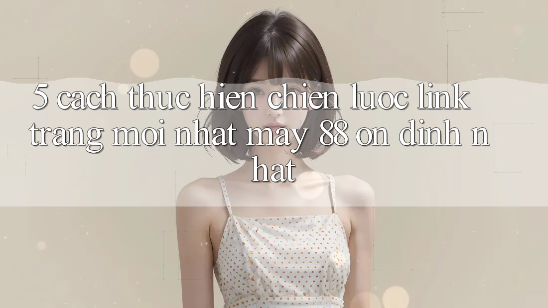 5. Cách thực hiện Chiến lược Link Trang Mới nhất May-88 Ổn định Nhất