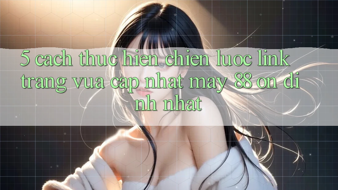 5. Cách thực hiện Chiến lược Link Trang Vừa cập nhật May-88 Ổn định Nhất