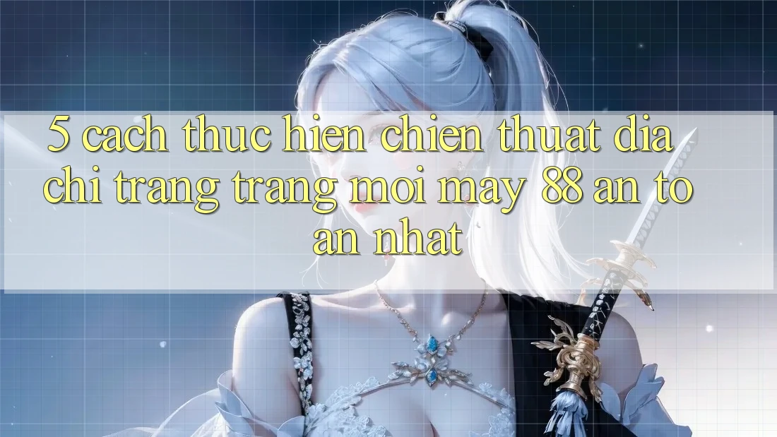 5. Cách thực hiện Chiến thuật Địa chỉ trang Trang Mới May-88 An Toàn Nhất 5. Cách thực hiện Chiến thuật Địa chỉ trang Trang Mới May-88 An Toàn Nhất
