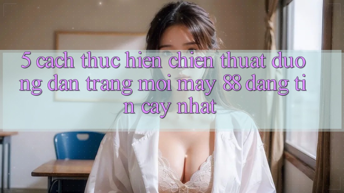 5. Cách thực hiện Chiến thuật Đường dẫn Trang Mới May-88 Đáng tin cậy Nhất