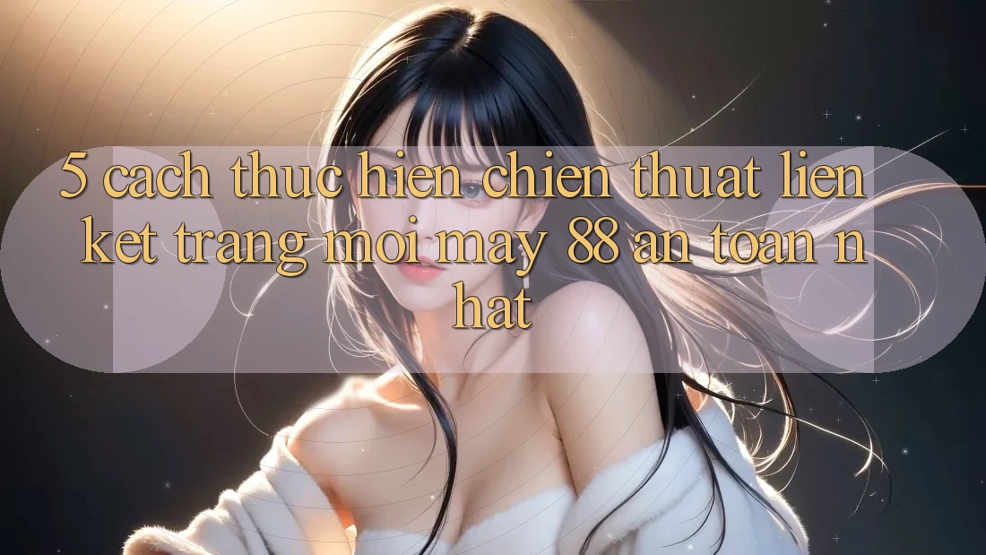 5. Cách thực hiện Chiến thuật Liên kết Trang Mới May-88 An Toàn Nhất