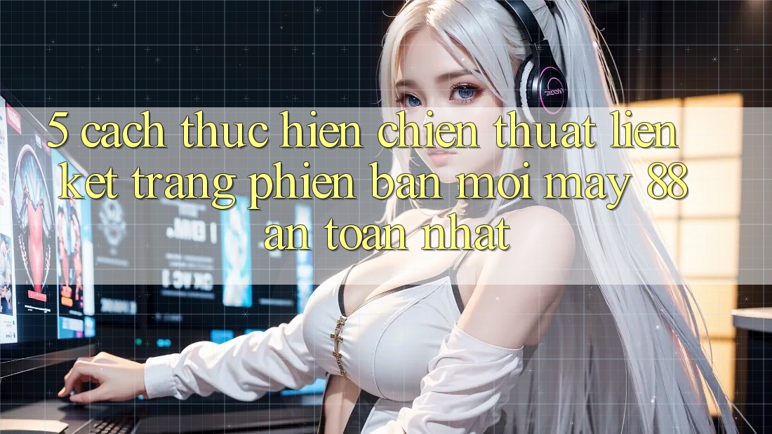 5. Cách thực hiện Chiến thuật Liên kết Trang Phiên bản mới May-88 An Toàn Nhất