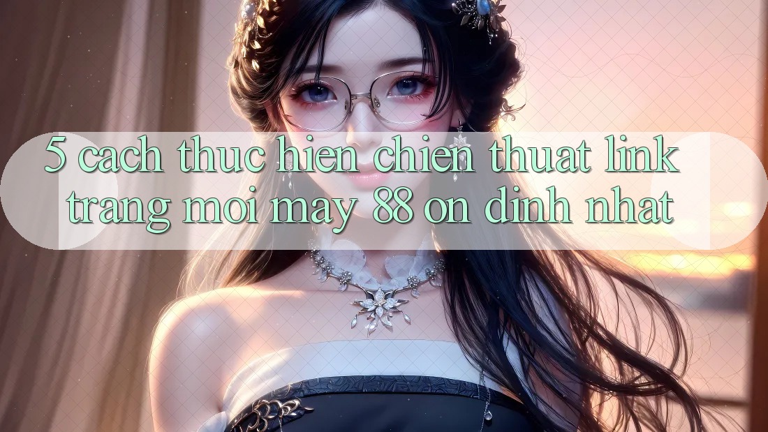 5. Cách thực hiện Chiến thuật Link Trang Mới May-88 Ổn định Nhất