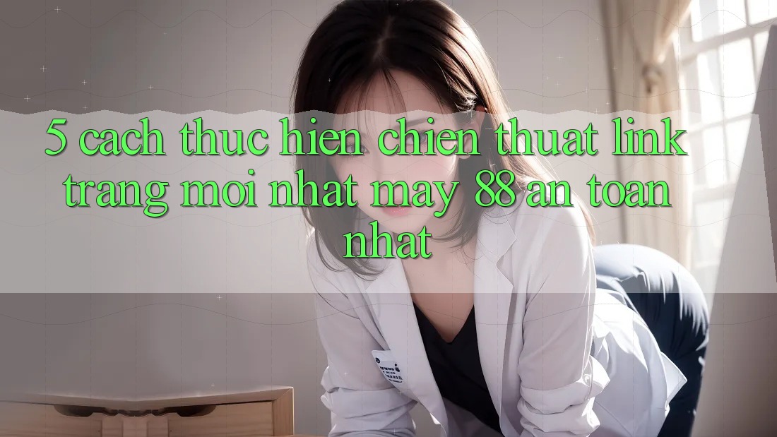 5. Cách thực hiện Chiến thuật Link Trang Mới nhất May-88 An Toàn Nhất