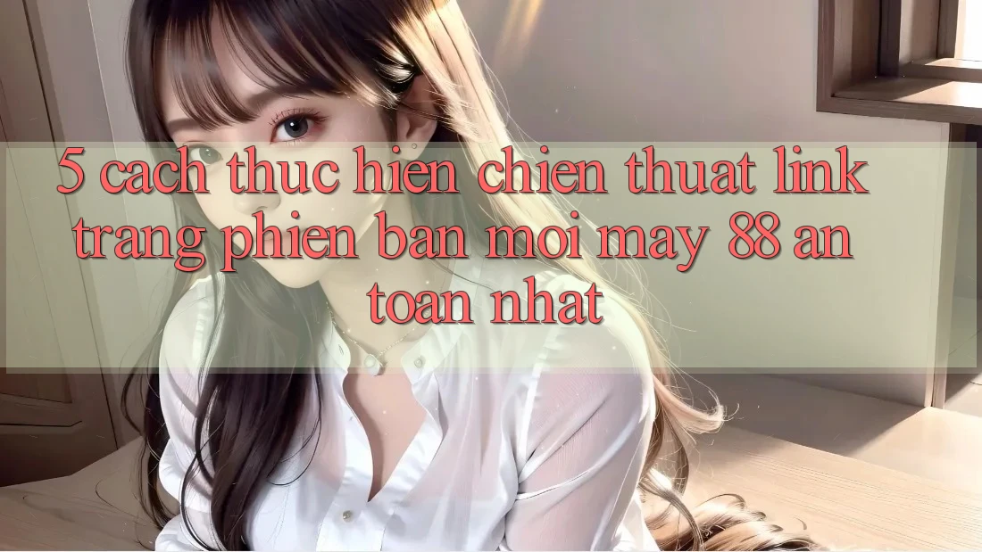 5. Cách thực hiện Chiến thuật Link Trang Phiên bản mới May-88 An Toàn Nhất