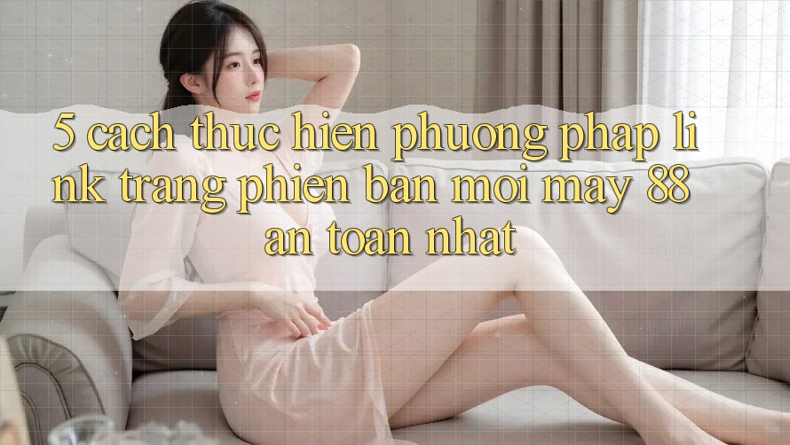 5. Cách thực hiện Phương pháp Link Trang Phiên bản mới May-88 An Toàn Nhất