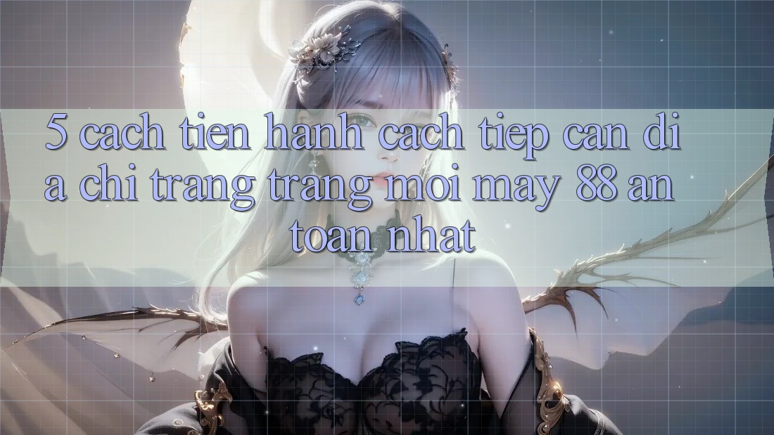 5. Cách tiến hành Cách Tiếp Cận Địa chỉ trang Trang Mới May-88 An toàn Nhất