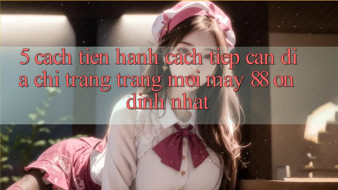 5. Cách tiến hành Cách Tiếp Cận Địa chỉ trang Trang Mới May-88 Ổn định Nhất