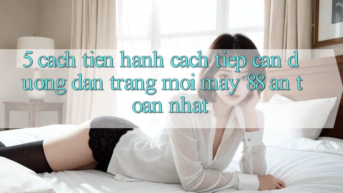 5. Cách tiến hành Cách Tiếp Cận Đường dẫn Trang Mới May-88 An Toàn Nhất