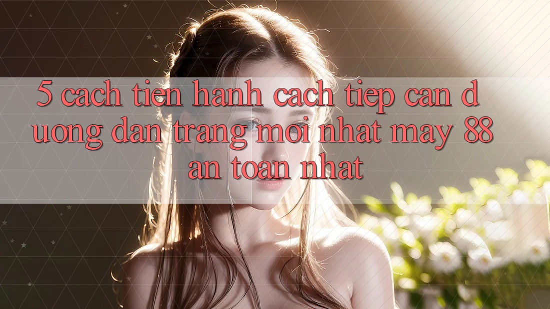 5. Cách tiến hành Cách Tiếp Cận Đường dẫn Trang Mới nhất May-88 An Toàn Nhất