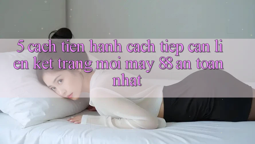 5. Cách tiến hành Cách Tiếp Cận Liên kết Trang Mới May-88 An Toàn Nhất