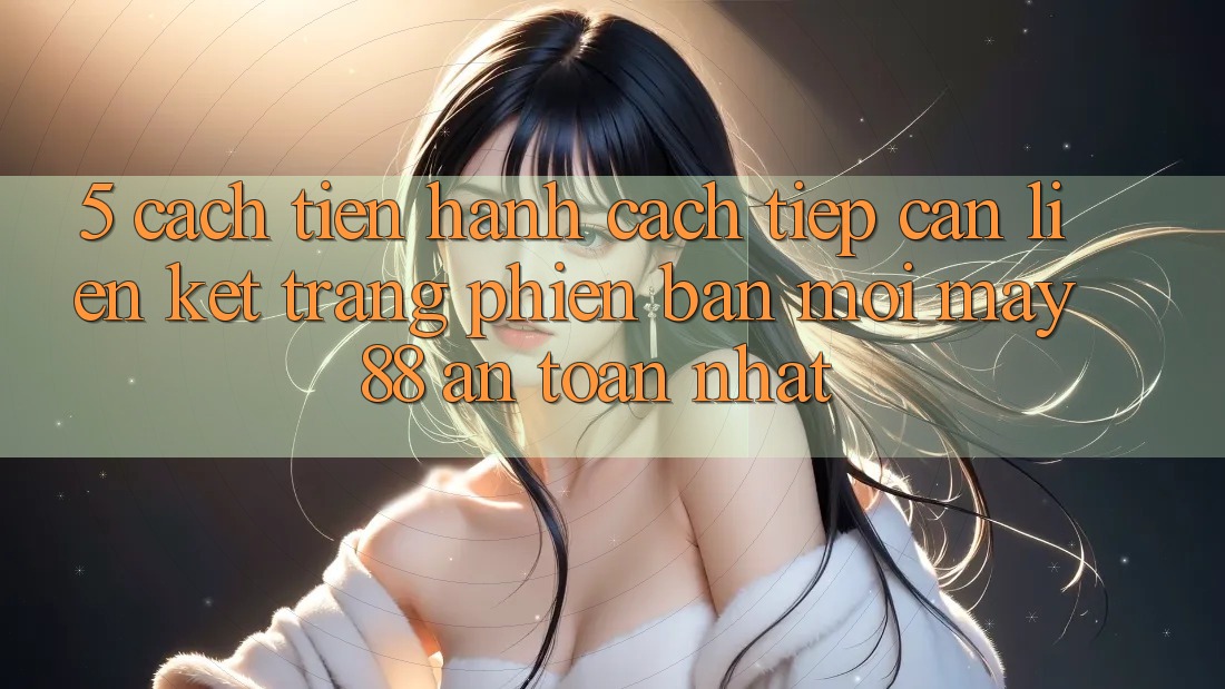 5. Cách tiến hành Cách Tiếp Cận Liên kết Trang Phiên bản mới May-88 An Toàn Nhất 5. Cách tiến hành Cách Tiếp Cận Liên kết Trang Phiên bản mới May-88 An Toàn Nhất