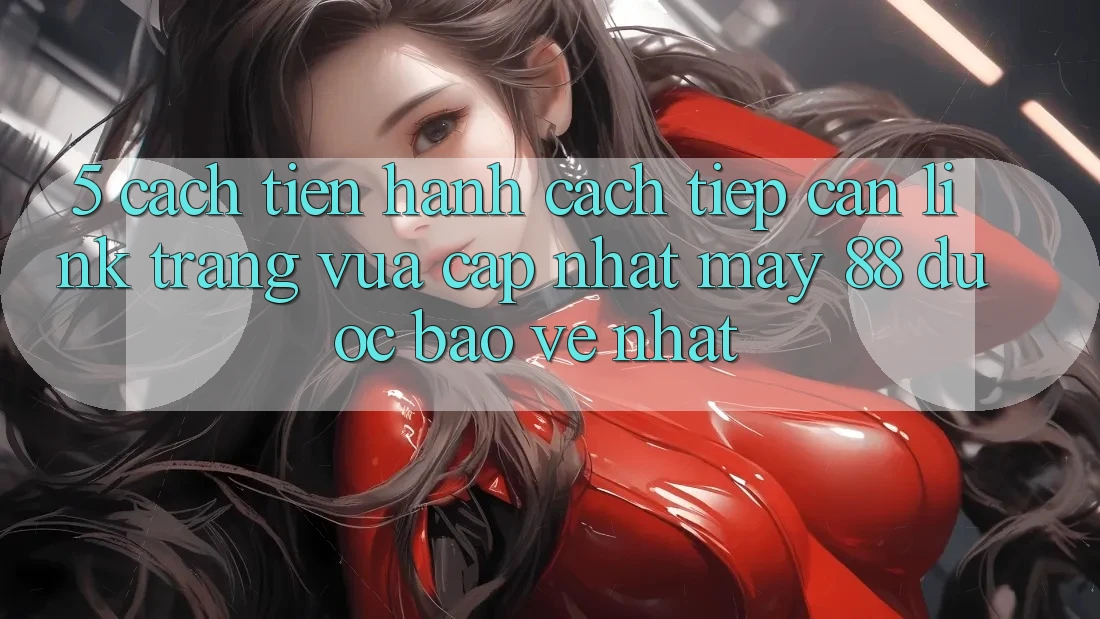 5. Cách tiến hành Cách Tiếp Cận Link Trang Vừa cập nhật May-88 Được bảo vệ Nhất