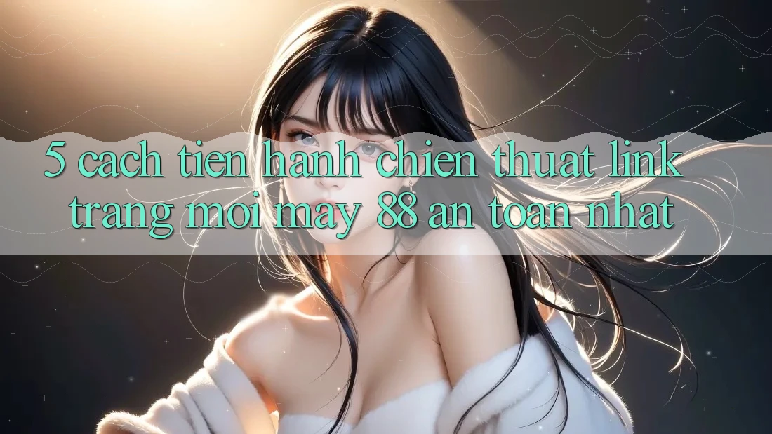 5. Cách tiến hành Chiến thuật Link Trang Mới May-88 An Toàn Nhất 5. Cách tiến hành Chiến thuật Link Trang Mới May-88 An Toàn Nhất
