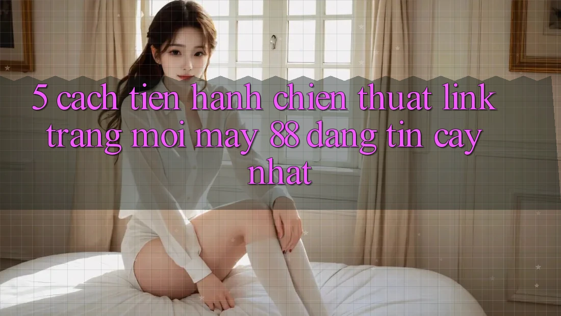 5. Cách tiến hành Chiến thuật Link Trang Mới May-88 Đáng tin cậy Nhất 5. Cách tiến hành Chiến thuật Link Trang Mới May-88 Đáng tin cậy Nhất