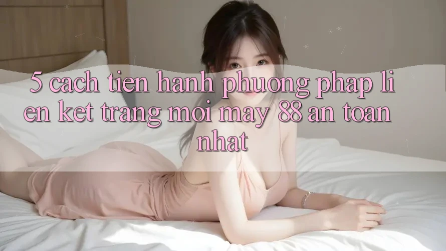 5. Cách tiến hành Phương pháp Liên kết Trang Mới May-88 An Toàn Nhất 5. Cách tiến hành Phương pháp Liên kết Trang Mới May-88 An Toàn Nhất