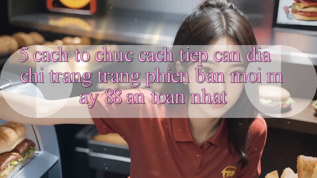 5. Cách tổ chức Cách Tiếp Cận Địa chỉ trang Trang Phiên bản mới May-88 An Toàn Nhất