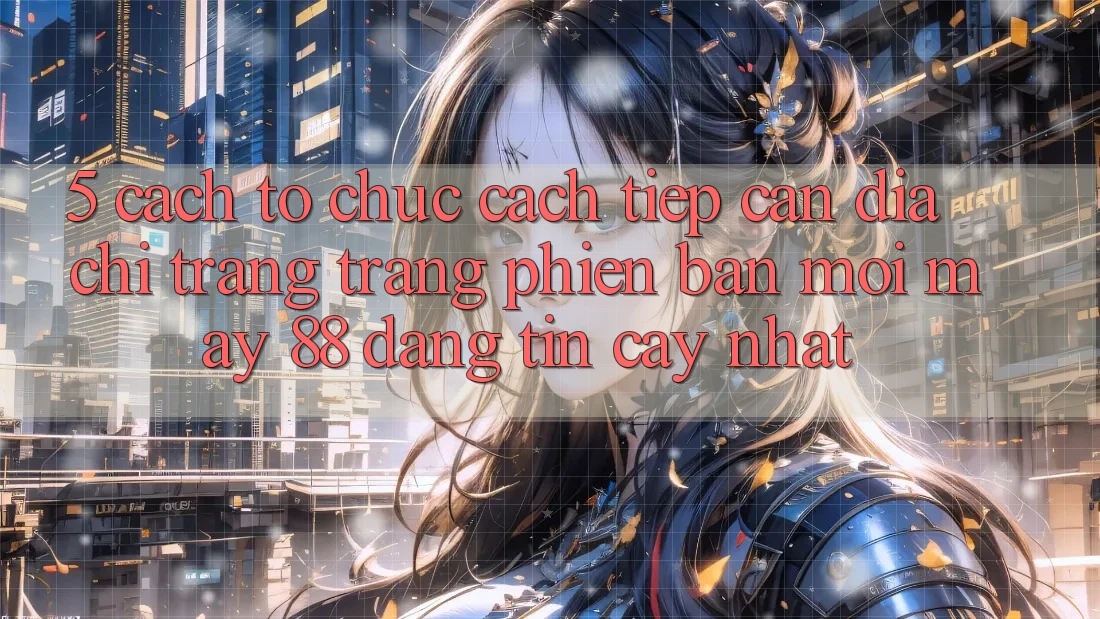 5. Cách tổ chức Cách Tiếp Cận Địa chỉ trang Trang Phiên bản mới May-88 Đáng tin cậy Nhất
