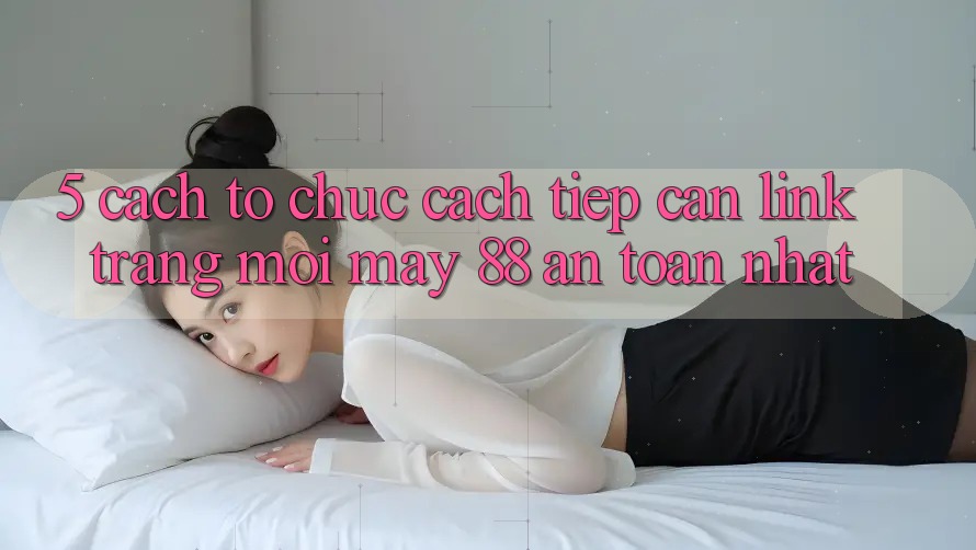 5. Cách tổ chức Cách Tiếp Cận Link Trang Mới May-88 An Toàn Nhất