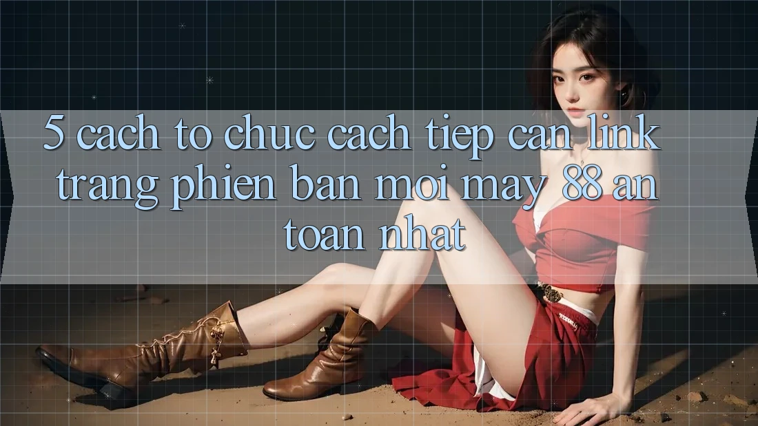 5. Cách tổ chức Cách Tiếp Cận Link Trang Phiên bản mới May-88 An Toàn Nhất 5. Cách tổ chức Cách Tiếp Cận Link Trang Phiên bản mới May-88 An Toàn Nhất