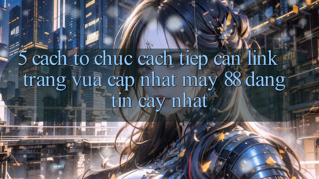 5. Cách tổ chức Cách Tiếp Cận Link Trang Vừa cập nhật May-88 Đáng tin cậy Nhất