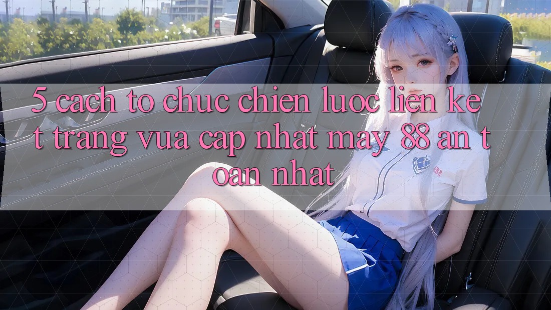 5. Cách tổ chức Chiến lược Liên kết Trang Vừa cập nhật May-88 An Toàn Nhất