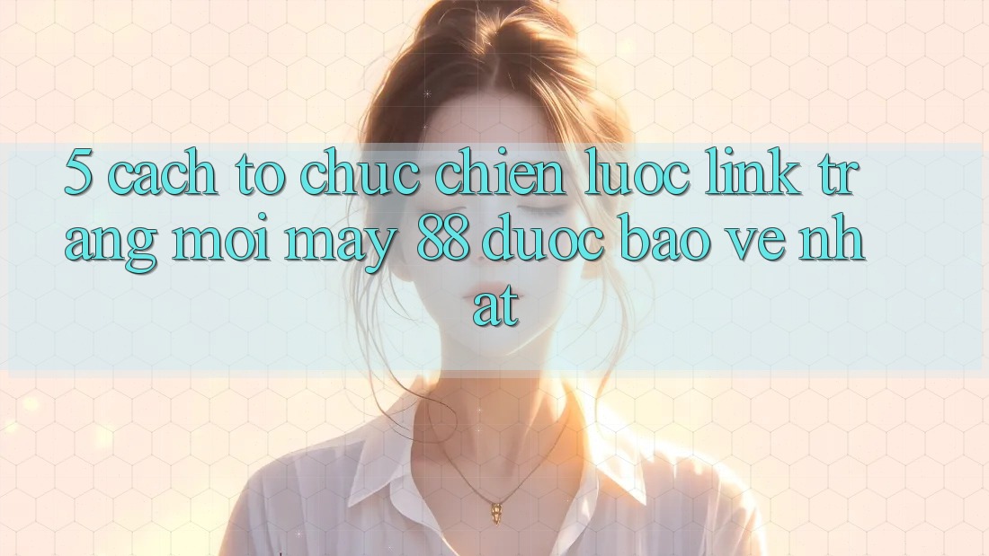 5. Cách tổ chức Chiến lược Link Trang Mới May-88 Được bảo vệ Nhất