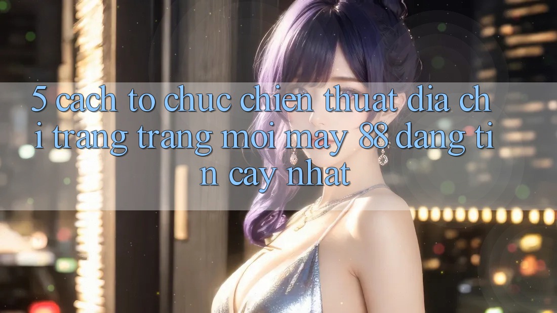 5. Cách tổ chức Chiến thuật Địa chỉ trang Trang Mới May-88 Đáng tin cậy Nhất 5. Cách tổ chức Chiến thuật Địa chỉ trang Trang Mới May-88 Đáng tin cậy Nhất