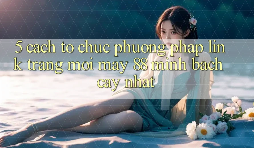 5. Cách tổ chức Phương pháp Link Trang Mới May-88 Minh bạch cậy Nhất 5. Cách tổ chức Phương pháp Link Trang Mới May-88 Minh bạch cậy Nhất