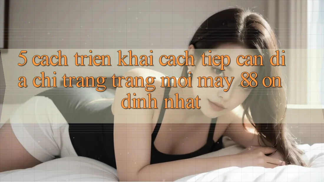 5. Cách triển khai Cách Tiếp Cận Địa chỉ trang Trang Mới May-88 Ổn định Nhất