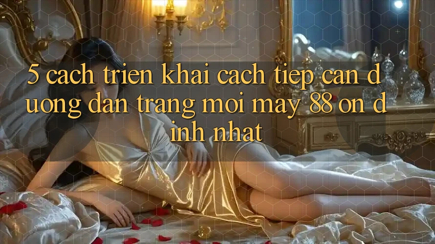 5. Cách triển khai Cách Tiếp Cận Đường dẫn Trang Mới May-88 Ổn định Nhất 5. Cách triển khai Cách Tiếp Cận Đường dẫn Trang Mới May-88 Ổn định Nhất