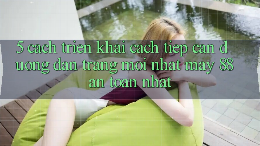 5. Cách triển khai Cách Tiếp Cận Đường dẫn Trang Mới nhất May-88 An Toàn Nhất