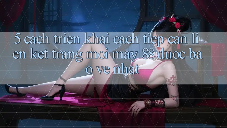 5. Cách triển khai Cách Tiếp Cận Liên kết Trang Mới May-88 Được bảo vệ Nhất