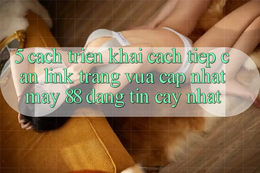 5. Cách triển khai Cách Tiếp Cận Link Trang Vừa cập nhật May-88 Đáng tin cậy Nhất
