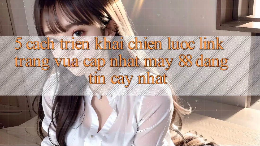 5. Cách triển khai Chiến lược Link Trang Vừa cập nhật May-88 Đáng tin cậy Nhất