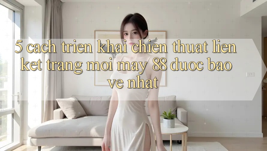 5. Cách triển khai Chiến thuật Liên kết Trang Mới May-88 Được bảo vệ Nhất
